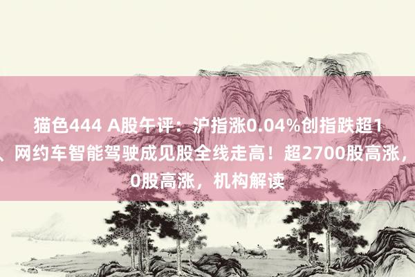 猫色444 A股午评：沪指涨0.04%创指跌超1%，汽车、网约车智能驾驶成见股全线走高！超2700股高涨，机构解读