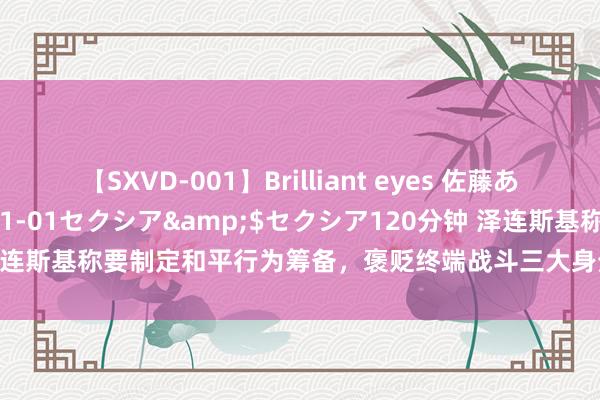 【SXVD-001】Brilliant eyes 佐藤あい</a>2006-11-01セクシア&$セクシア120分钟 泽连斯基称要制定和平行为筹备，褒贬终端战斗三大身分，俄方酬金：短缺诚意