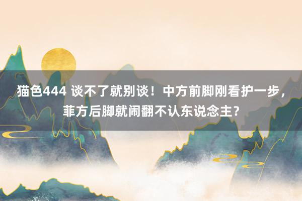 猫色444 谈不了就别谈！中方前脚刚看护一步，菲方后脚就闹翻不认东说念主？