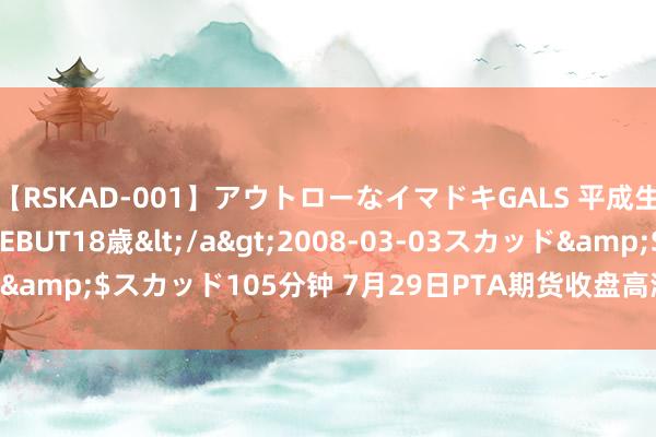 【RSKAD-001】アウトローなイマドキGALS 平成生まれ アウトロー☆DEBUT18歳</a>2008-03-03スカッド&$スカッド105分钟 7月29日PTA期货收盘高潮0.1%，报5768元