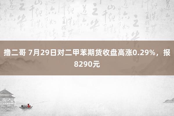 撸二哥 7月29日对二甲苯期货收盘高涨0.29%，报8290元