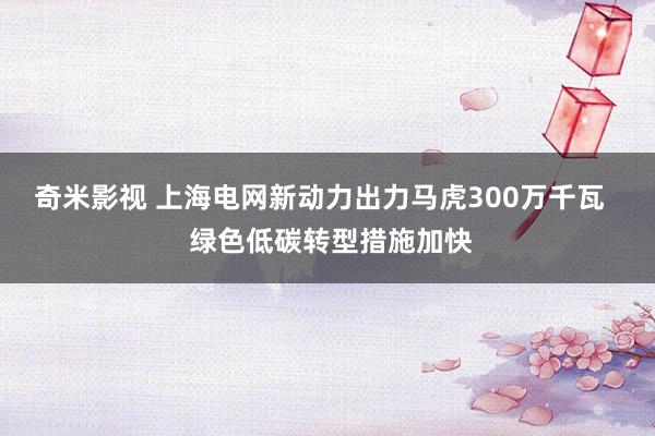 奇米影视 上海电网新动力出力马虎300万千瓦   绿色低碳转型措施加快