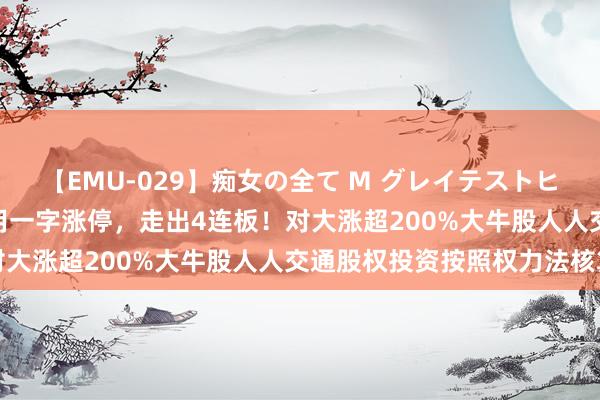 【EMU-029】痴女の全て M グレイテストヒッツ 4時間 A股人人公用一字涨停，走出4连板！对大涨超200%大牛股人人交通股权投资按照权力法核算