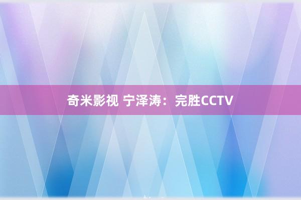 奇米影视 宁泽涛：完胜CCTV