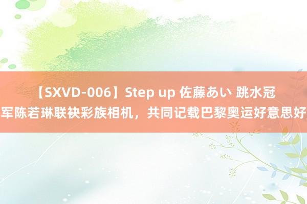 【SXVD-006】Step up 佐藤あい 跳水冠军陈若琳联袂彩族相机，共同记载巴黎奥运好意思好