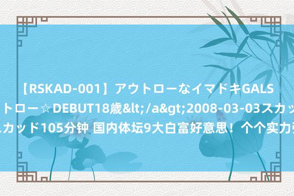 【RSKAD-001】アウトローなイマドキGALS 平成生まれ アウトロー☆DEBUT18歳</a>2008-03-03スカッド&$スカッド105分钟 国内体坛9大白富好意思！个个实力强悍有才华有好意思貌，陈若琳最典型