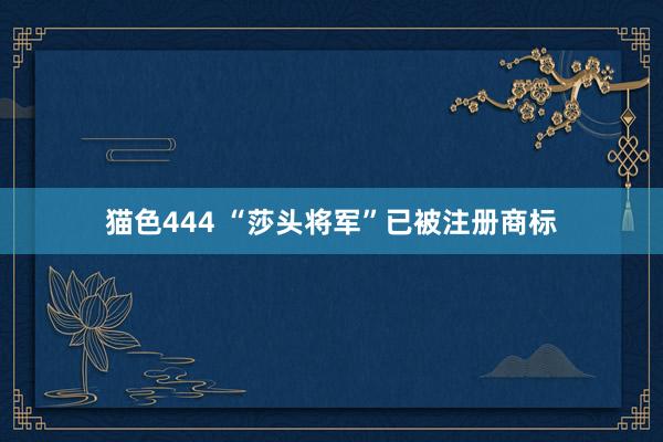 猫色444 “莎头将军”已被注册商标