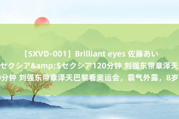 【SXVD-001】Brilliant eyes 佐藤あい</a>2006-11-01セクシア&$セクシア120分钟 刘强东带章泽天巴黎看奥运会，霸气外露，8岁儿子荒僻出面！