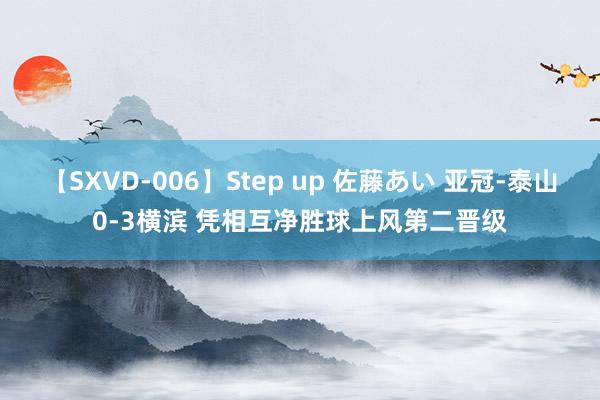 【SXVD-006】Step up 佐藤あい 亚冠-泰山0-3横滨 凭相互净胜球上风第二晋级