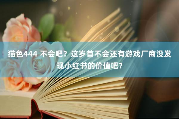 猫色444 不会吧？这岁首不会还有游戏厂商没发现小红书的价值吧？