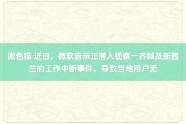 激色猫 近日，微软告示正潜入视察一齐触及新西兰的工作中断事件，导致当地用户无