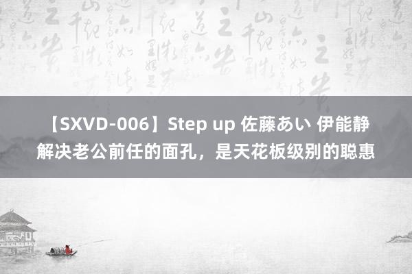 【SXVD-006】Step up 佐藤あい 伊能静解决老公前任的面孔，是天花板级别的聪惠