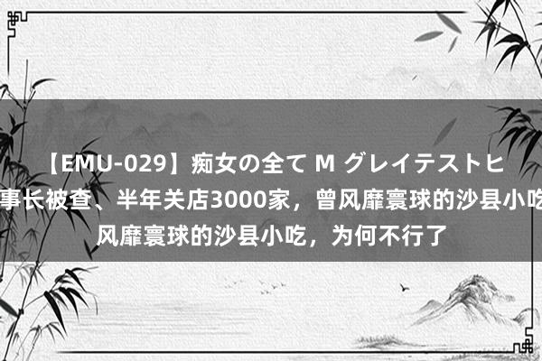 【EMU-029】痴女の全て M グレイテストヒッツ 4時間 董事长被查、半年关店3000家，曾风靡寰球的沙县小吃，为何不行了