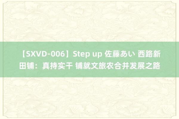 【SXVD-006】Step up 佐藤あい 西路新田铺：真持实干 铺就文旅农合并发展之路