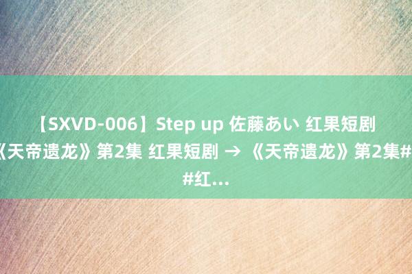 【SXVD-006】Step up 佐藤あい 红果短剧 → 《天帝遗龙》第2集 红果短剧 → 《天帝遗龙》第2集#红...