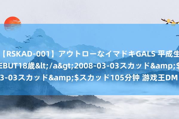 【RSKAD-001】アウトローなイマドキGALS 平成生まれ アウトロー☆DEBUT18歳</a>2008-03-03スカッド&$スカッド105分钟 游戏王DM 第22