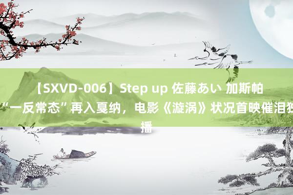 【SXVD-006】Step up 佐藤あい 加斯帕·诺“一反常态”再入戛纳，电影《漩涡》状况首映催泪独播