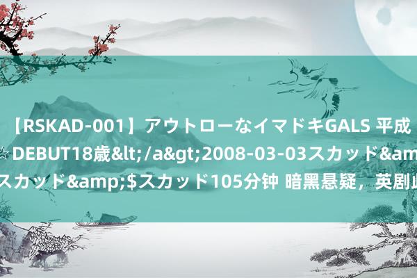 【RSKAD-001】アウトローなイマドキGALS 平成生まれ アウトロー☆DEBUT18歳</a>2008-03-03スカッド&$スカッド105分钟 暗黑悬疑，英剧此次掉链子了？