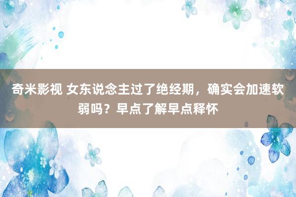 奇米影视 女东说念主过了绝经期，确实会加速软弱吗？早点了解早点释怀