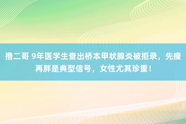 撸二哥 9年医学生查出桥本甲状腺炎被拒录，先瘦再胖是典型信号，女性尤其珍重！