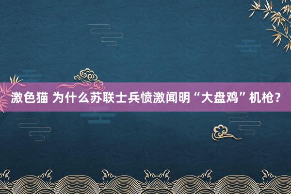 激色猫 为什么苏联士兵愤激闻明“大盘鸡”机枪？