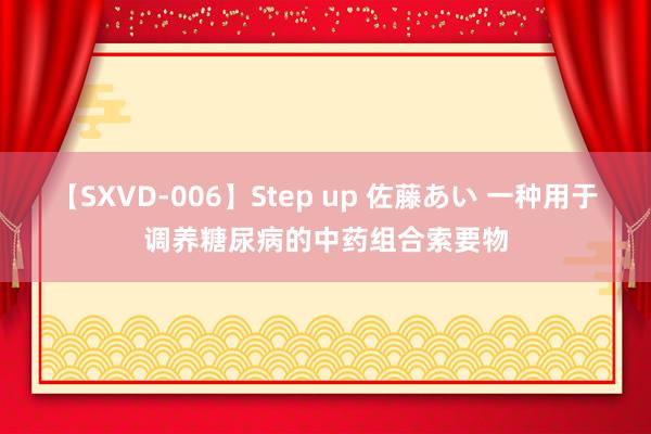 【SXVD-006】Step up 佐藤あい 一种用于调养糖尿病的中药组合索要物