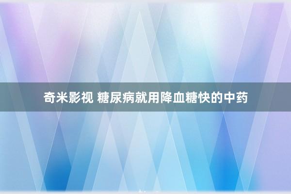 奇米影视 糖尿病就用降血糖快的中药