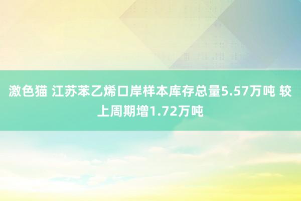 激色猫 江苏苯乙烯口岸样本库存总量5.57万吨 较上周期增1.72万吨