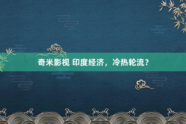 奇米影视 印度经济，冷热轮流？