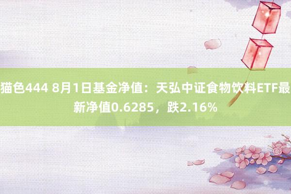 猫色444 8月1日基金净值：天弘中证食物饮料ETF最新净值0.6285，跌2.16%