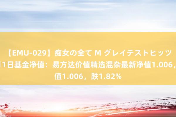 【EMU-029】痴女の全て M グレイテストヒッツ 4時間 8月1日基金净值：易方达价值精选混杂最新净值1.006，跌1.82%