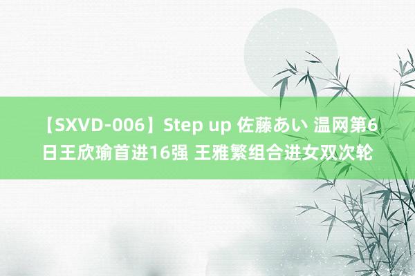 【SXVD-006】Step up 佐藤あい 温网第6日王欣瑜首进16强 王雅繁组合进女双次轮