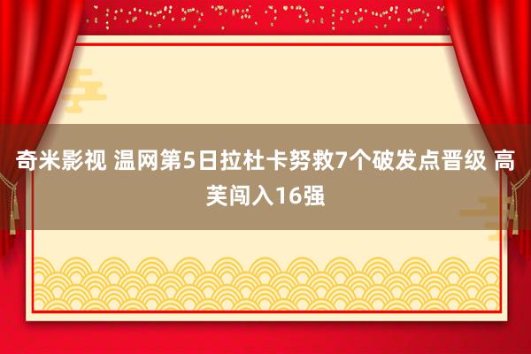 奇米影视 温网第5日拉杜卡努救7个破发点晋级 高芙闯入16强