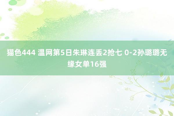 猫色444 温网第5日朱琳连丢2抢七 0-2孙璐璐无缘女单16强