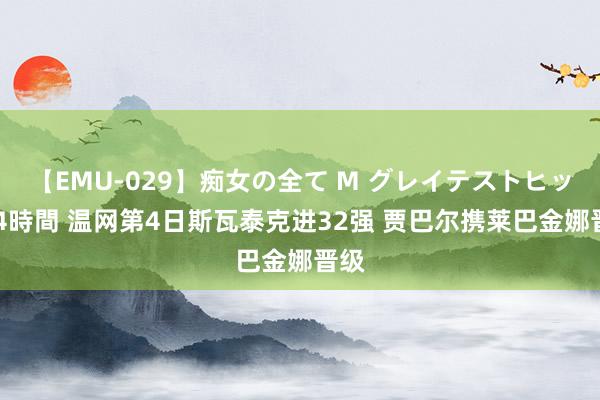 【EMU-029】痴女の全て M グレイテストヒッツ 4時間 温网第4日斯瓦泰克进32强 贾巴尔携莱巴金娜晋级