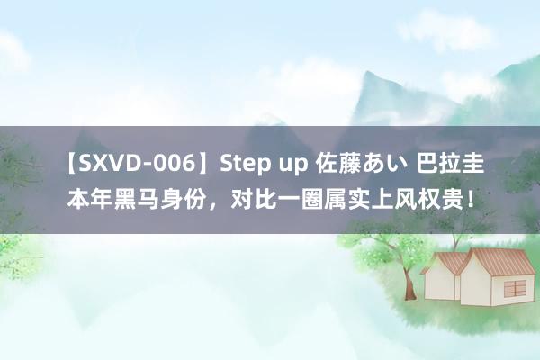 【SXVD-006】Step up 佐藤あい 巴拉圭本年黑马身份，对比一圈属实上风权贵！