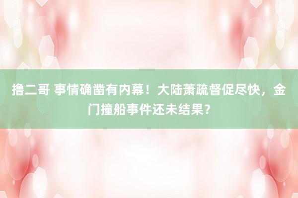 撸二哥 事情确凿有内幕！大陆萧疏督促尽快，金门撞船事件还未结果？