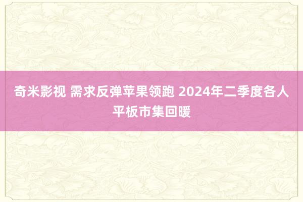 奇米影视 需求反弹苹果领跑 2024年二季度各人平板市集回暖