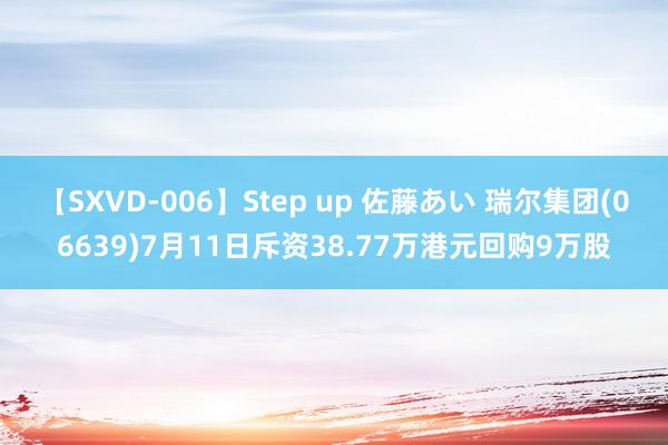 【SXVD-006】Step up 佐藤あい 瑞尔集团(06639)7月11日斥资38.77万港元回购9万股