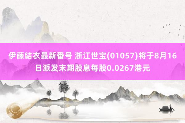 伊藤結衣最新番号 浙江世宝(01057)将于8月16日派发末期股息每股0.0267港元