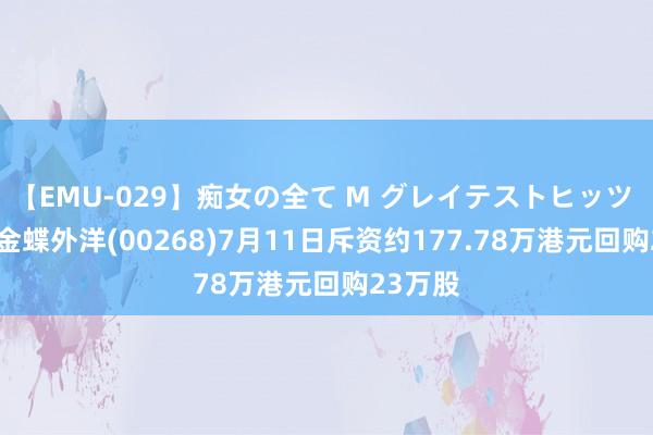 【EMU-029】痴女の全て M グレイテストヒッツ 4時間 金蝶外洋(00268)7月11日斥资约177.78万港元回购23万股