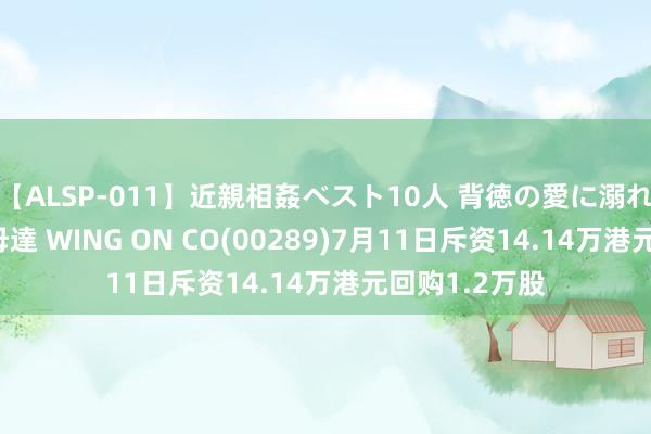 【ALSP-011】近親相姦ベスト10人 背徳の愛に溺れた10人の美母達 WING ON CO(00289)7月11日斥资14.14万港元回购1.2万股