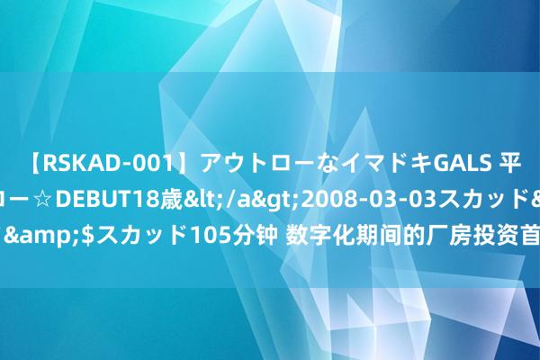 【RSKAD-001】アウトローなイマドキGALS 平成生まれ アウトロー☆DEBUT18歳</a>2008-03-03スカッド&$スカッド105分钟 数字化期间的厂房投资首选，把抓将来钞票脉搏！