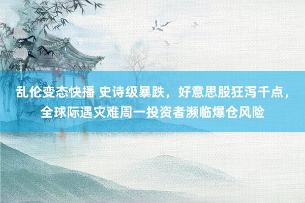 乱伦变态快播 史诗级暴跌，好意思股狂泻千点，全球际遇灾难周一投资者濒临爆仓风险