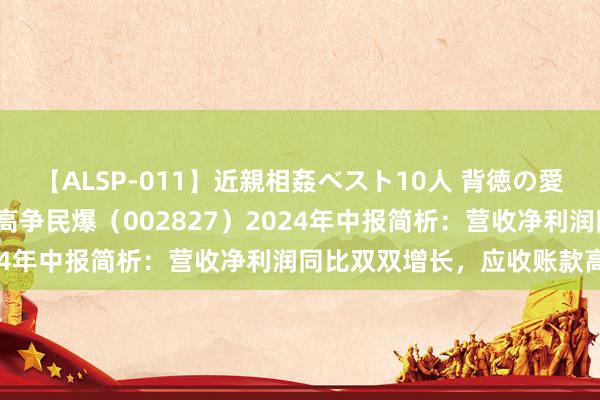 【ALSP-011】近親相姦ベスト10人 背徳の愛に溺れた10人の美母達 高争民爆（002827）2024年中报简析：营收净利润同比双双增长，应收账款高涨