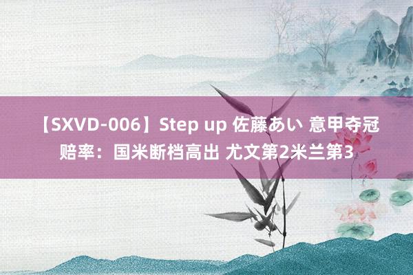 【SXVD-006】Step up 佐藤あい 意甲夺冠赔率：国米断档高出 尤文第2米兰第3