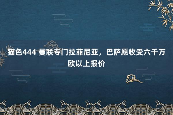 猫色444 曼联专门拉菲尼亚，巴萨愿收受六千万欧以上报价