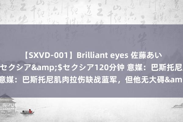 【SXVD-001】Brilliant eyes 佐藤あい</a>2006-11-01セクシア&$セクシア120分钟 意媒：巴斯托尼肌肉拉伤缺战蓝军，但他无大碍&预测对热那亚首发