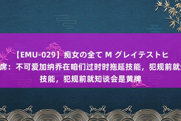 【EMU-029】痴女の全て M グレイテストヒッツ 4時間 B席：不可爱加纳乔在咱们过时时拖延技能，犯规前就知谈会是黄牌