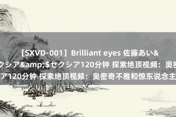 【SXVD-001】Brilliant eyes 佐藤あい</a>2006-11-01セクシア&$セクシア120分钟 探索绝顶视频：奥密奇不雅和惊东说念主影像